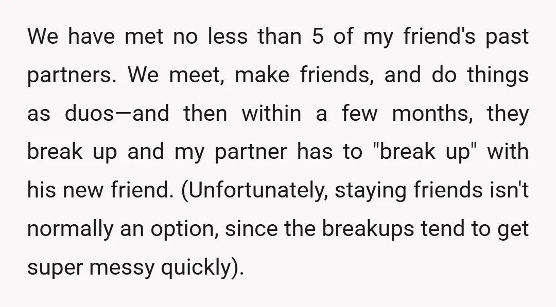 We have met no less than 5 of my friend's past partners. We meet, make friends, and do things as duos—and then within a few months, they break up and...
