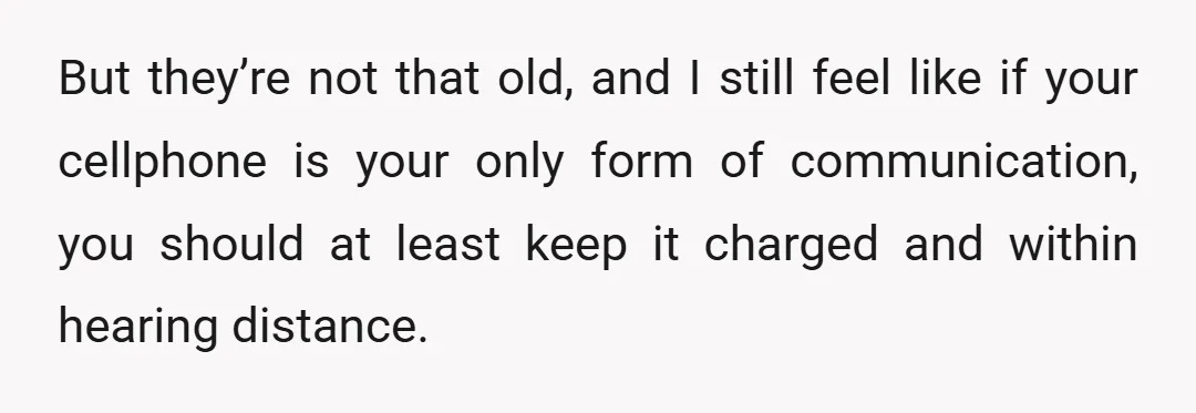 But they’re not that old, and I still feel like if your cellphone is your only form of communication, you should at least keep it charged and within hearing distance.