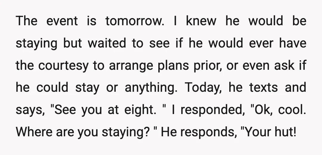 The event is tomorrow. I knew he would be staying but waited to see if he would ever have the courtesy to arrange plans prior, or even ask if he...
