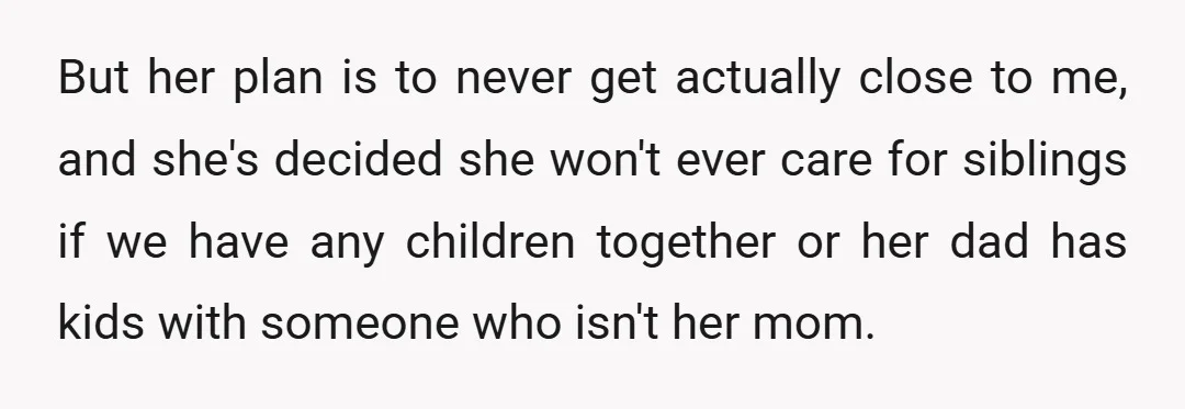 But her plan is to never get actually close to me, and she's decided she won't ever care for siblings if we have any children together or her dad has...