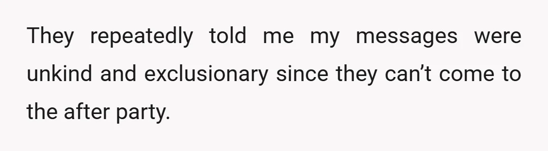 They repeatedly told me my messages were unkind and exclusionary since they can’t come to the after party.