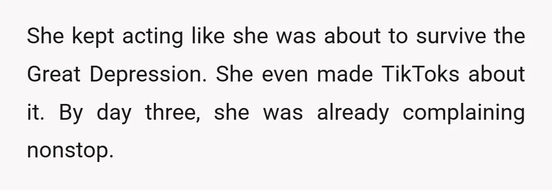 She kept acting like she was about to survive the Great Depression. She even made TikToks about it. By day three, she was already complaining nonstop.