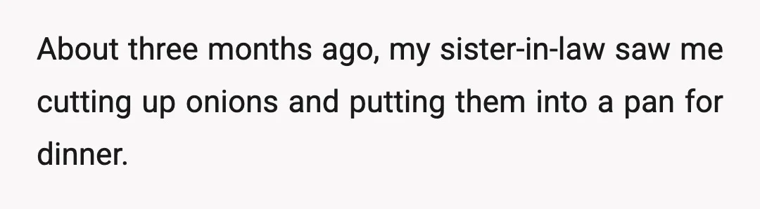 About three months ago, my sister-in-law saw me cutting up onions and putting them into a pan for dinner.