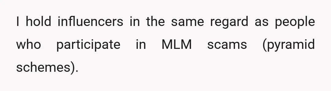 I hold influencers in the same regard as people who participate in MLM scams (pyramid schemes).