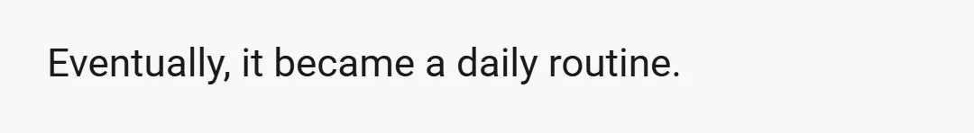 Eventually, it became a daily routine.