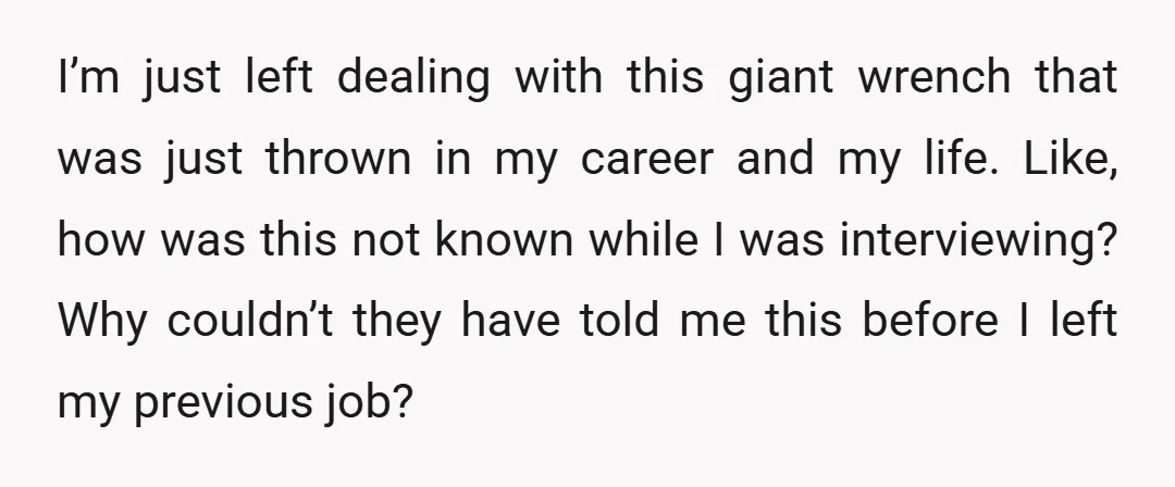 I’m just left dealing with this giant wrench that was just thrown in my career and my life. Like, how was this not known while I was interviewing? Why couldn’t...