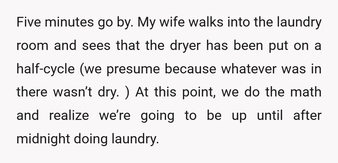 Five minutes go by. My wife walks into the laundry room and sees that the dryer has been put on a half-cycle (we presume because whatever was in there wasn’t...
