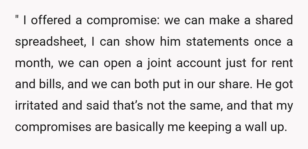 " I offered a compromise: we can make a shared spreadsheet, I can show him statements once a month, we can open a joint account just for rent and bills,...