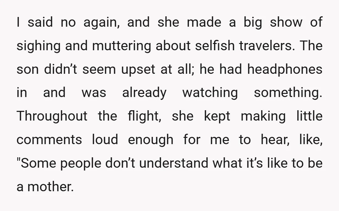 I said no again, and she made a big show of sighing and muttering about selfish travelers. The son didn’t seem upset at all; he had headphones in and was...