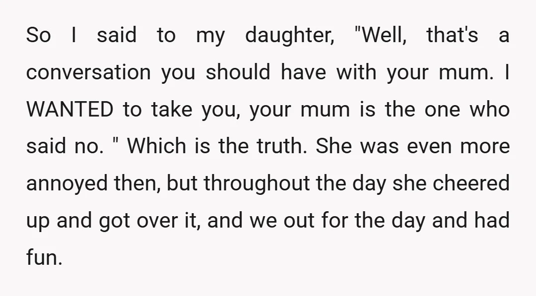 So I said to my daughter, "Well, that's a conversation you should have with your mum. I WANTED to take you, your mum is the one who said no. "...