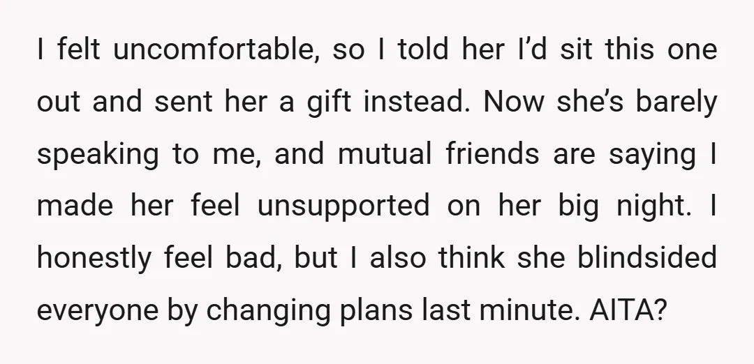 I felt uncomfortable, so I told her I’d sit this one out and sent her a gift instead. Now she’s barely speaking to me, and mutual friends are saying I...