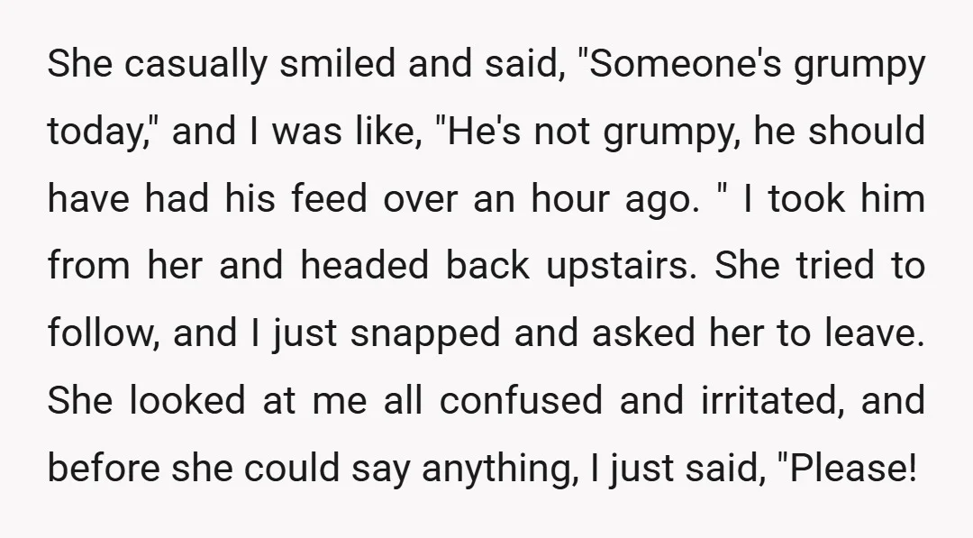 She casually smiled and said, "Someone's grumpy today," and I was like, "He's not grumpy, he should have had his feed over an hour ago. " I took him from...