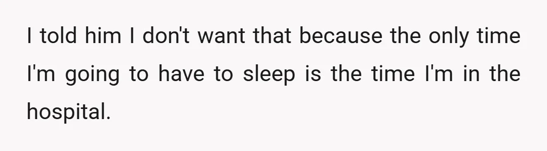 I told him I don't want that because the only time I'm going to have to sleep is the time I'm in the hospital.