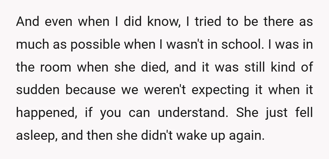 And even when I did know, I tried to be there as much as possible when I wasn't in school. I was in the room when she died, and it...
