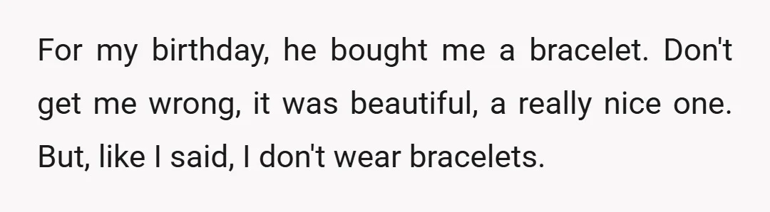 For my birthday, he bought me a bracelet. Don't get me wrong, it was beautiful, a really nice one. But, like I said, I don't wear bracelets.