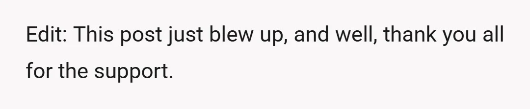 Edit: This post just blew up, and well, thank you all for the support.
