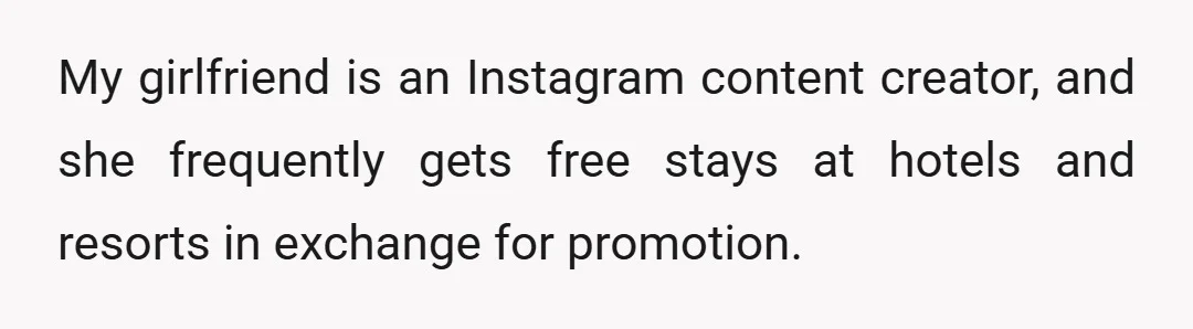 My girlfriend is an Instagram content creator, and she frequently gets free stays at hotels and resorts in exchange for promotion.