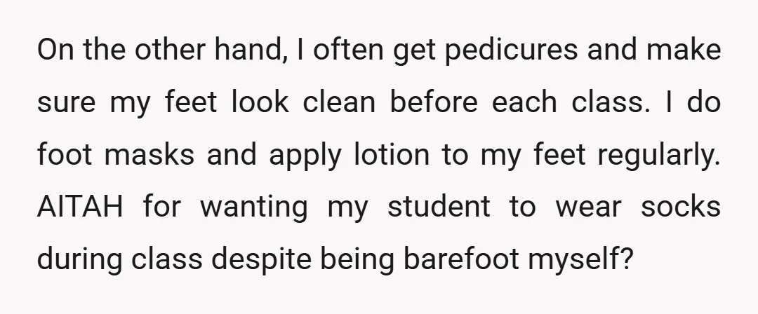 On the other hand, I often get pedicures and make sure my feet look clean before each class. I do foot masks and apply lotion to my feet regularly. AITAH...
