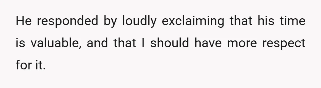 He responded by loudly exclaiming that his time is valuable, and that I should have more respect for it.