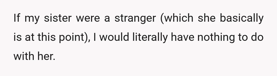 If my sister were a stranger (which she basically is at this point), I would literally have nothing to do with her.