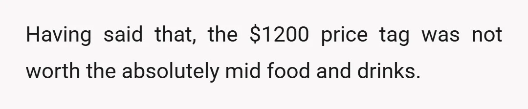 Having said that, the $1200 price tag was not worth the absolutely mid food and drinks.