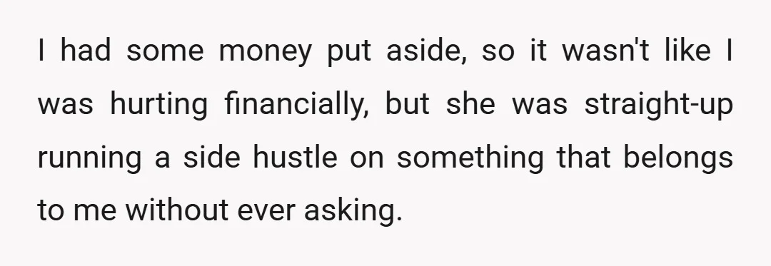 I had some money put aside, so it wasn't like I was hurting financially, but she was straight-up running a side hustle on something that belongs to me without ever...