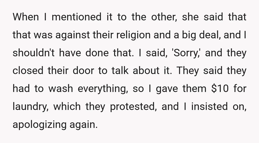 When I mentioned it to the other, she said that that was against their religion and a big deal, and I shouldn't have done that. I said, 'Sorry,' and they...