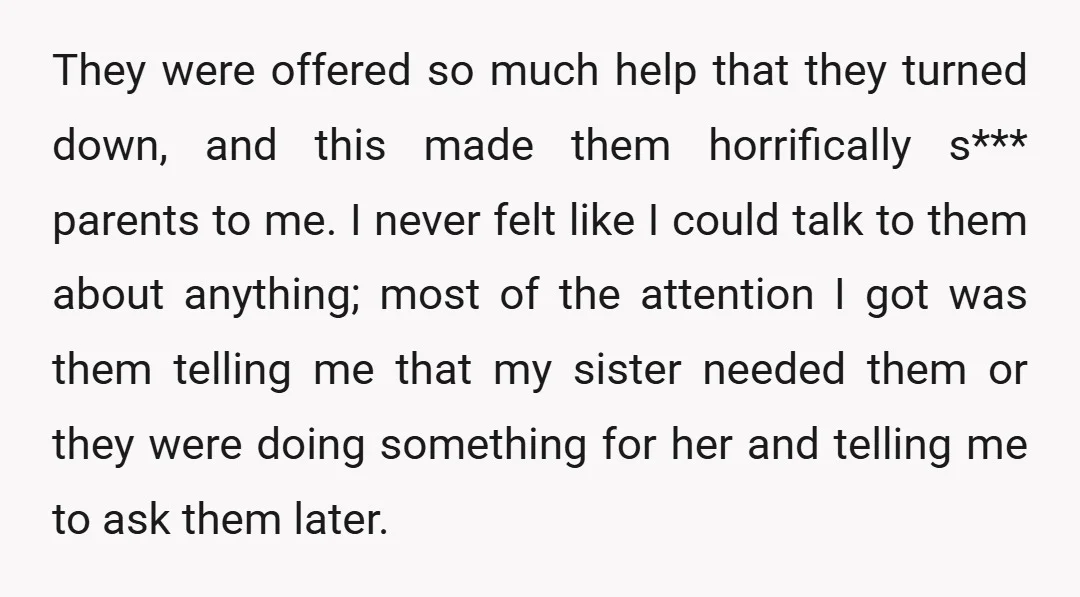 They were offered so much help that they turned down, and this made them horrifically s*** parents to me. I never felt like I could talk to them about anything;...