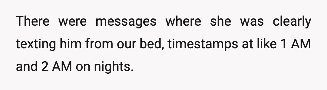 There were messages where she was clearly texting him from our bed, timestamps at like 1 AM and 2 AM on nights.