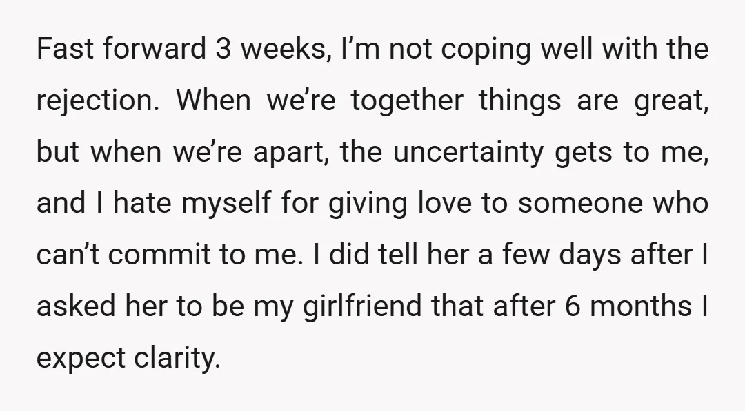 Fast forward 3 weeks, I’m not coping well with the rejection. When we’re together things are great, but when we’re apart, the uncertainty gets to me, and I hate myself...