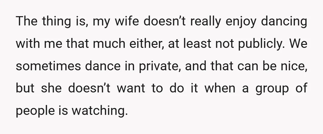 The thing is, my wife doesn’t really enjoy dancing with me that much either, at least not publicly. We sometimes dance in private, and that can be nice, but she...