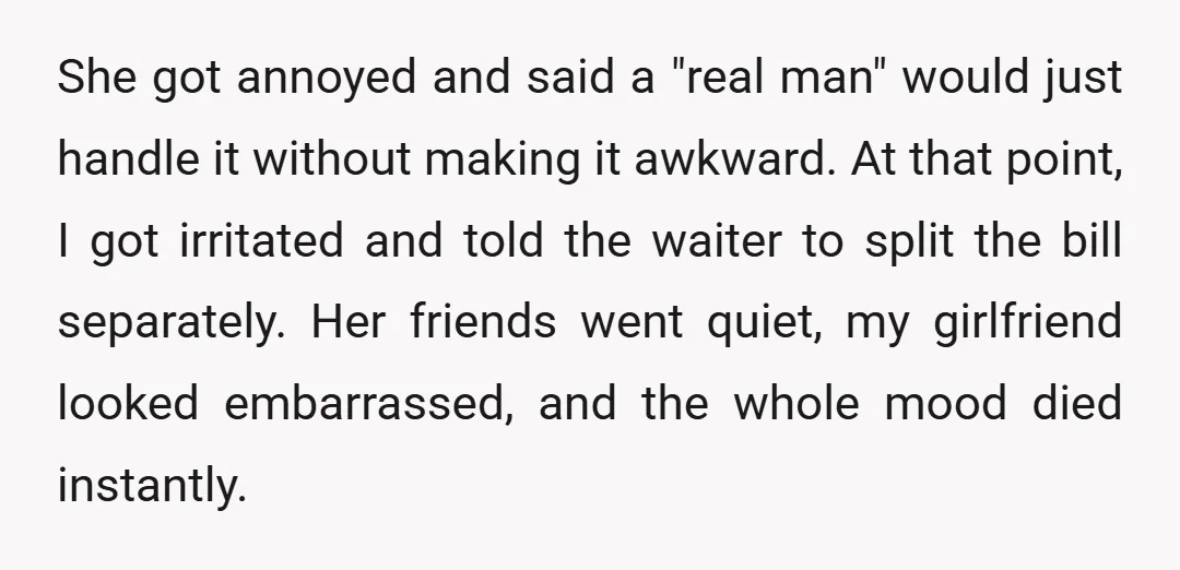 She got annoyed and said a "real man" would just handle it without making it awkward. At that point, I got irritated and told the waiter to split the bill...