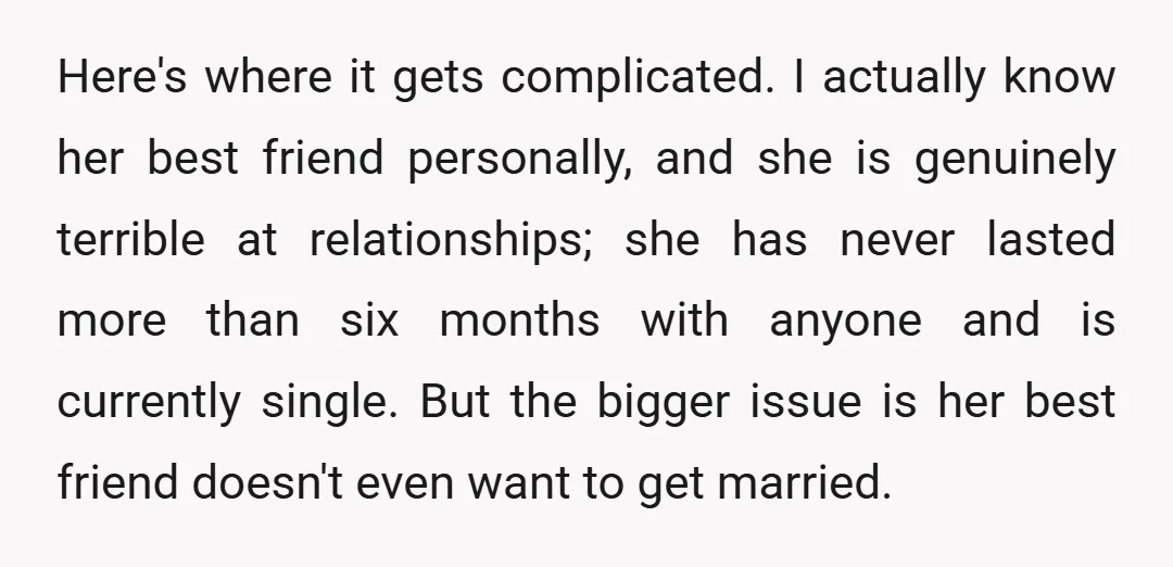 Here's where it gets complicated. I actually know her best friend personally, and she is genuinely terrible at relationships; she has never lasted more than six months with anyone and...