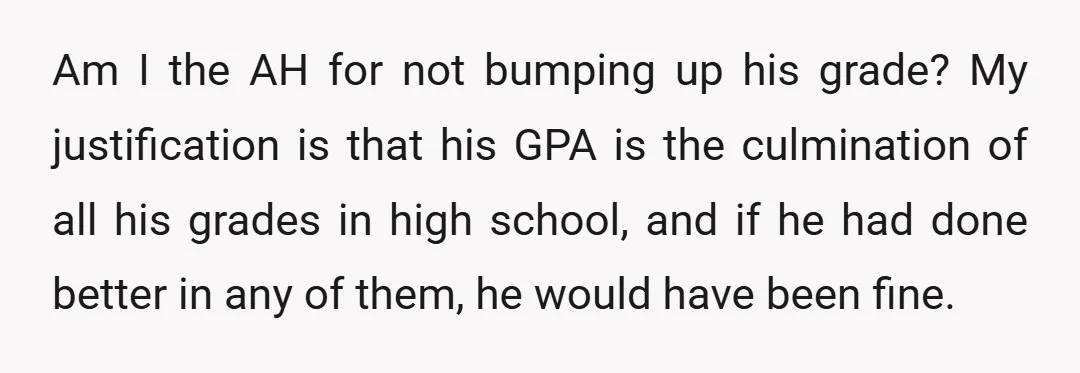 Am I the AH for not bumping up his grade? My justification is that his GPA is the culmination of all his grades in high school, and if he had...