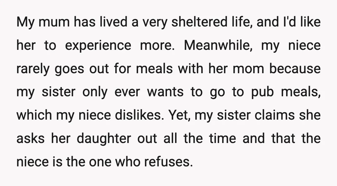 My mum has lived a very sheltered life, and I'd like her to experience more. Meanwhile, my niece rarely goes out for meals with her mom because my sister only...