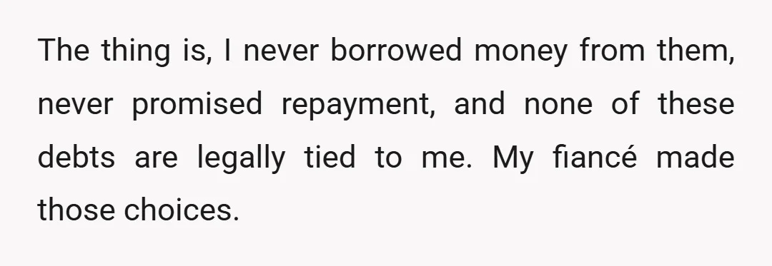 The thing is, I never borrowed money from them, never promised repayment, and none of these debts are legally tied to me. My fiancé made those choices.