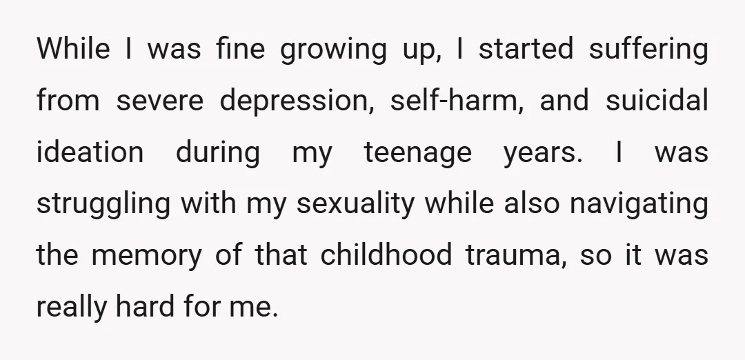 While I was fine growing up, I started suffering from severe depression, self-harm, and suicidal ideation during my teenage years. I was struggling with my sexuality while also navigating the...