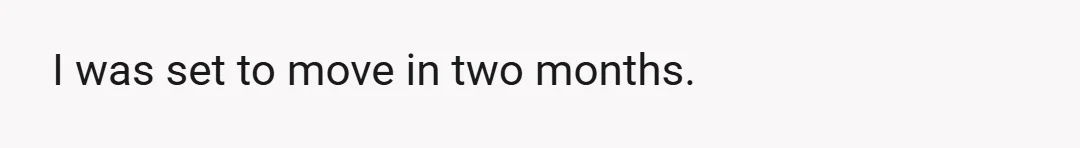 I was set to move in two months.