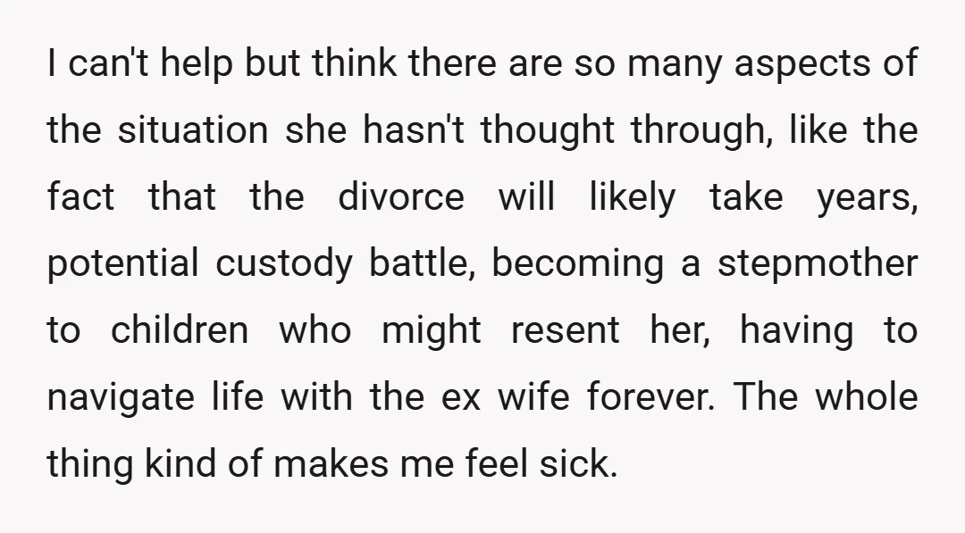 I can't help but think there are so many aspects of the situation she hasn't thought through, like the fact that the divorce will likely take years, potential custody battle,...