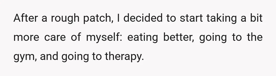 After a rough patch, I decided to start taking a bit more care of myself: eating better, going to the gym, and going to therapy.