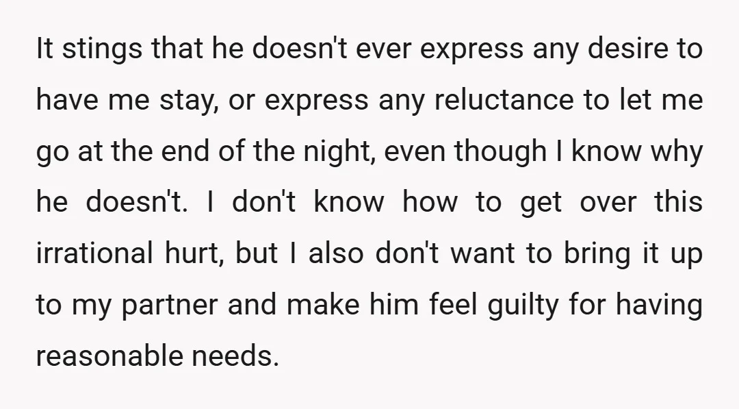 It stings that he doesn't ever express any desire to have me stay, or express any reluctance to let me go at the end of the night, even though I...