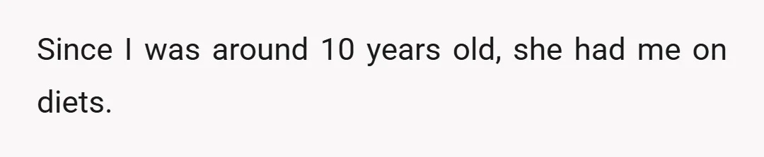 Since I was around 10 years old, she had me on diets.