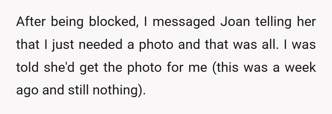 After being blocked, I messaged Joan telling her that I just needed a photo and that was all. I was told she'd get the photo for me (this was a...