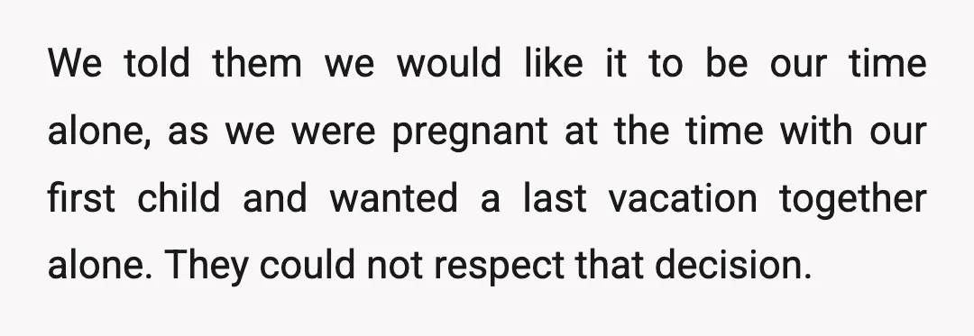We told them we would like it to be our time alone, as we were pregnant at the time with our first child and wanted a last vacation together alone....