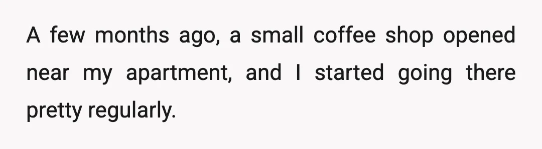 A few months ago, a small coffee shop opened near my apartment, and I started going there pretty regularly.