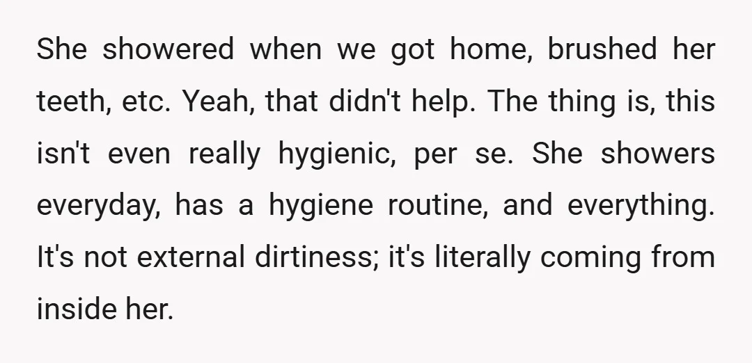 She showered when we got home, brushed her teeth, etc. Yeah, that didn't help. The thing is, this isn't even really hygienic, per se. She showers everyday, has a hygiene...