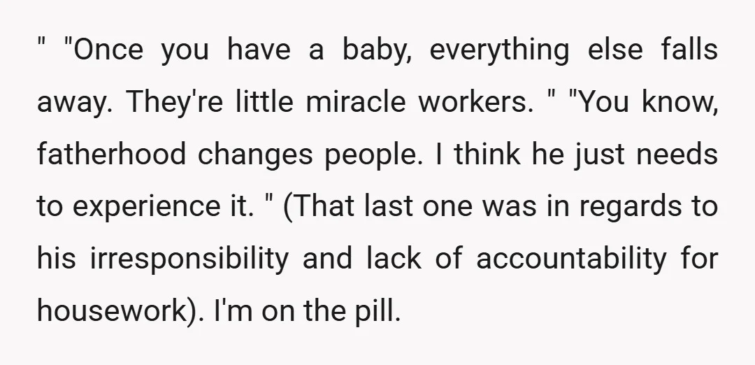 " "Once you have a baby, everything else falls away. They're little miracle workers. " "You know, fatherhood changes people. I think he just needs to experience it. " (That...