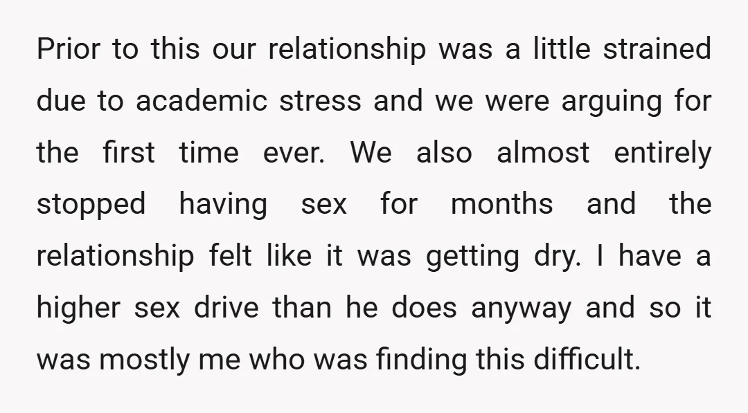 Prior to this our relationship was a little strained due to academic stress and we were arguing for the first time ever. We also almost entirely stopped having sex for...