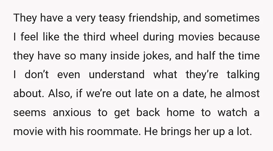 They have a very teasy friendship, and sometimes I feel like the third wheel during movies because they have so many inside jokes, and half the time I don’t even...