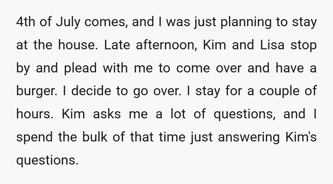4th of July comes, and I was just planning to stay at the house. Late afternoon, Kim and Lisa stop by and plead with me to come over and have...